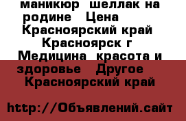 маникюр, шеллак на родине › Цена ­ 100 - Красноярский край, Красноярск г. Медицина, красота и здоровье » Другое   . Красноярский край